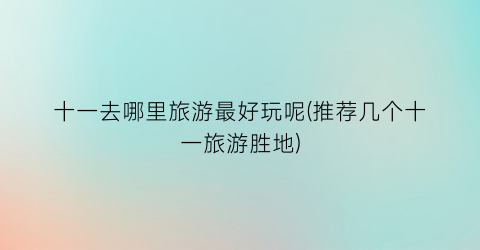 十一去哪里旅游最好玩呢(推荐几个十一旅游胜地)