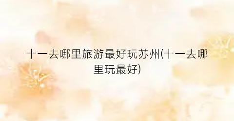 十一去哪里旅游最好玩苏州(十一去哪里玩最好)