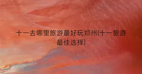 十一去哪里旅游最好玩郑州(十一旅游最佳选择)