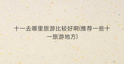 十一去哪里旅游比较好啊(推荐一些十一旅游地方)
