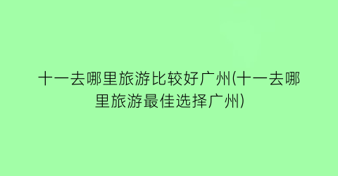 十一去哪里旅游比较好广州(十一去哪里旅游最佳选择广州)