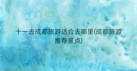十一去成都旅游适合去哪里(成都旅游推荐景点)