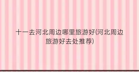 十一去河北周边哪里旅游好(河北周边旅游好去处推荐)