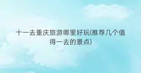 十一去重庆旅游哪里好玩(推荐几个值得一去的景点)