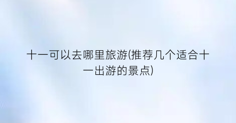 十一可以去哪里旅游(推荐几个适合十一出游的景点)