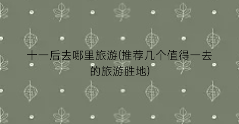 十一后去哪里旅游(推荐几个值得一去的旅游胜地)
