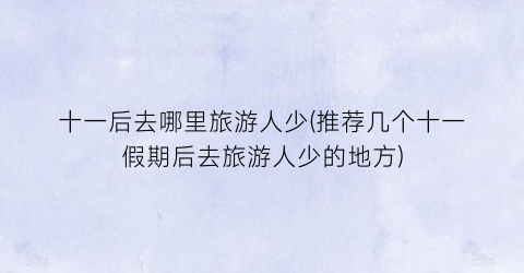 十一后去哪里旅游人少(推荐几个十一假期后去旅游人少的地方)