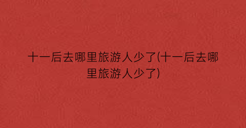 十一后去哪里旅游人少了(十一后去哪里旅游人少了)