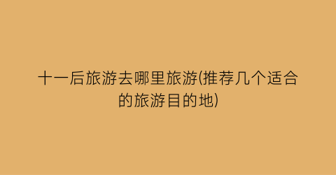 十一后旅游去哪里旅游(推荐几个适合的旅游目的地)