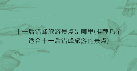 十一后错峰旅游景点是哪里(推荐几个适合十一后错峰旅游的景点)