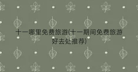 十一哪里免费旅游(十一期间免费旅游好去处推荐)