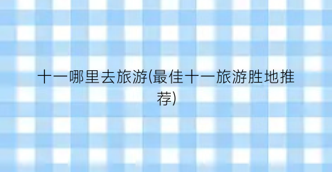 十一哪里去旅游(最佳十一旅游胜地推荐)