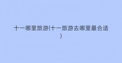 十一哪里旅游(十一旅游去哪里最合适)