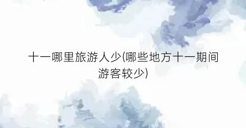 十一哪里旅游人少(哪些地方十一期间游客较少)