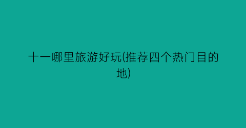 十一哪里旅游好玩(推荐四个热门目的地)