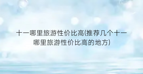 十一哪里旅游性价比高(推荐几个十一哪里旅游性价比高的地方)