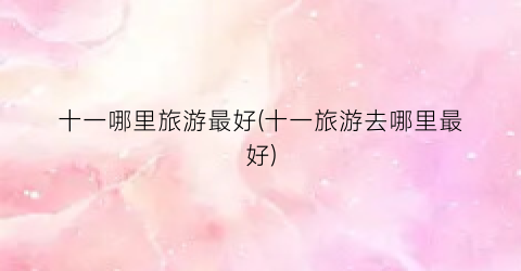 十一哪里旅游最好(十一旅游去哪里最好)