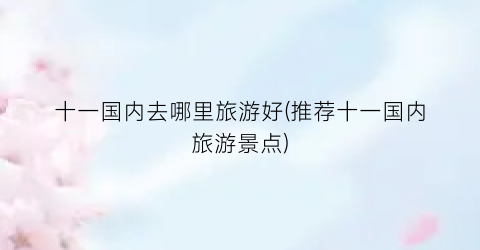 十一国内去哪里旅游好(推荐十一国内旅游景点)