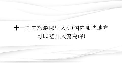 十一国内旅游哪里人少(国内哪些地方可以避开人流高峰)