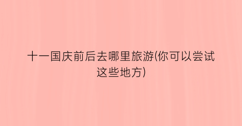 十一国庆前后去哪里旅游(你可以尝试这些地方)