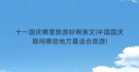 十一国庆哪里旅游好啊英文(中国国庆期间哪些地方最适合旅游)