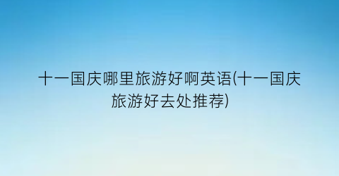 十一国庆哪里旅游好啊英语(十一国庆旅游好去处推荐)