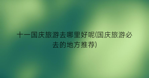 十一国庆旅游去哪里好呢(国庆旅游必去的地方推荐)