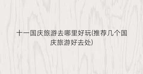 十一国庆旅游去哪里好玩(推荐几个国庆旅游好去处)