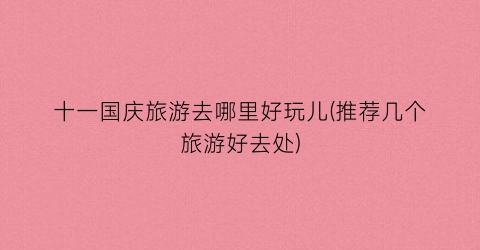 十一国庆旅游去哪里好玩儿(推荐几个旅游好去处)