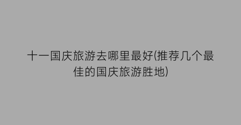 十一国庆旅游去哪里最好(推荐几个最佳的国庆旅游胜地)