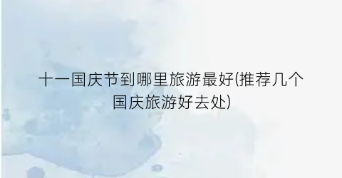 十一国庆节到哪里旅游最好(推荐几个国庆旅游好去处)