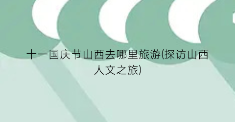 十一国庆节山西去哪里旅游(探访山西人文之旅)