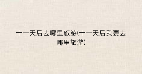 十一天后去哪里旅游(十一天后我要去哪里旅游)