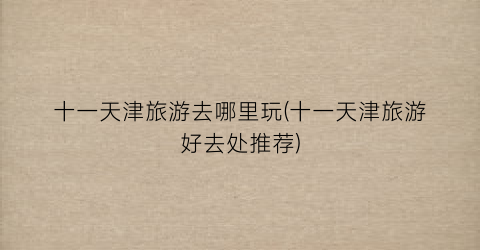 十一天津旅游去哪里玩(十一天津旅游好去处推荐)