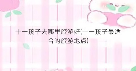 十一孩子去哪里旅游好(十一孩子最适合的旅游地点)