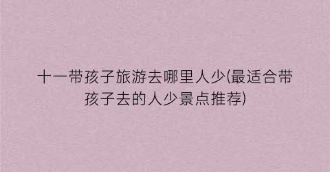 十一带孩子旅游去哪里人少(最适合带孩子去的人少景点推荐)