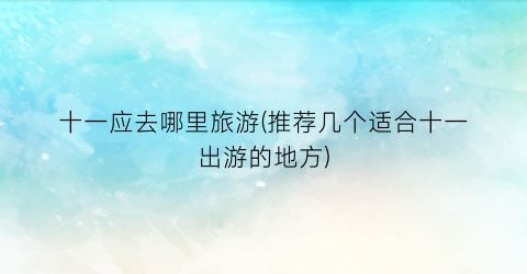 十一应去哪里旅游(推荐几个适合十一出游的地方)