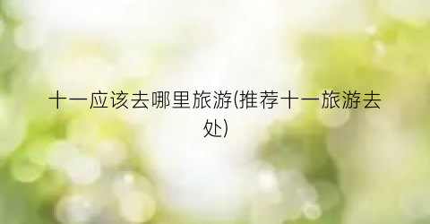 十一应该去哪里旅游(推荐十一旅游去处)
