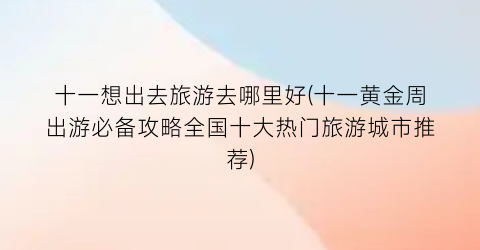 十一想出去旅游去哪里好(十一黄金周出游必备攻略全国十大热门旅游城市推荐)