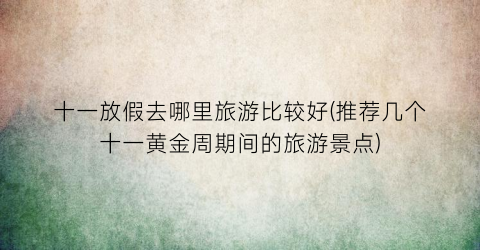 十一放假去哪里旅游比较好(推荐几个十一黄金周期间的旅游景点)