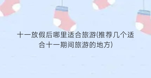十一放假后哪里适合旅游(推荐几个适合十一期间旅游的地方)
