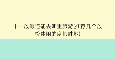 十一放假还能去哪里旅游(推荐几个放松休闲的度假胜地)