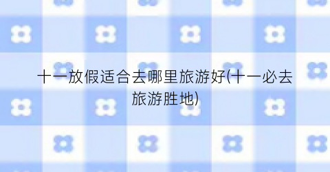 十一放假适合去哪里旅游好(十一必去旅游胜地)