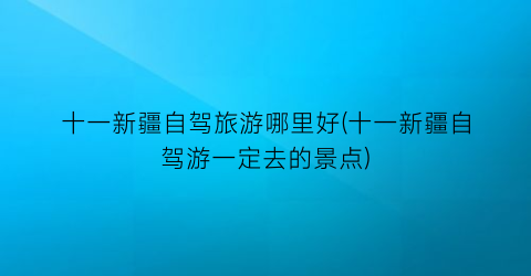 十一新疆自驾旅游哪里好(十一新疆自驾游一定去的景点)