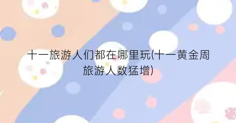 十一旅游人们都在哪里玩(十一黄金周旅游人数猛增)