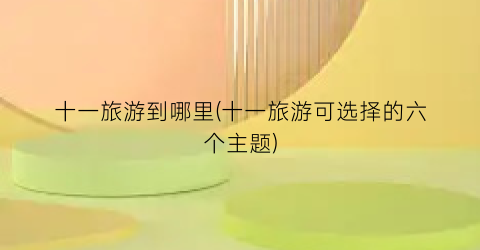十一旅游到哪里(十一旅游可选择的六个主题)