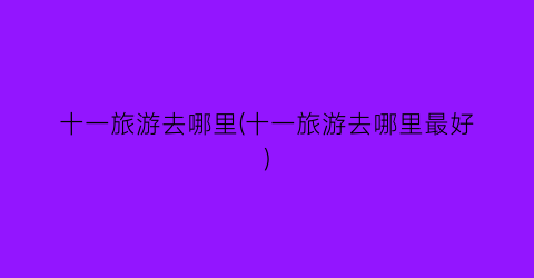 十一旅游去哪里(十一旅游去哪里最好)