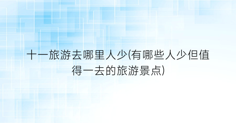 十一旅游去哪里人少(有哪些人少但值得一去的旅游景点)