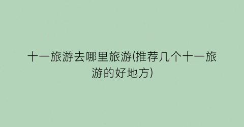 十一旅游去哪里旅游(推荐几个十一旅游的好地方)