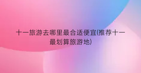 十一旅游去哪里最合适便宜(推荐十一最划算旅游地)